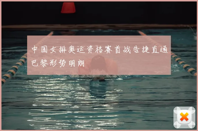 中国女排奥运资格赛首战告捷直通巴黎形势明朗