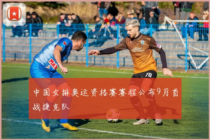 中国女排奥运资格赛赛程公布9月首战捷克队