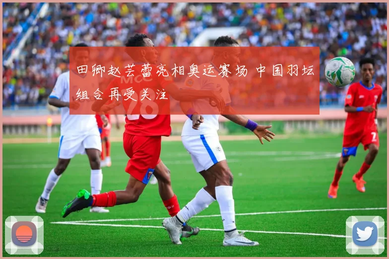 田卿赵芸蕾亮相奥运赛场 中国羽坛组合再受关注
