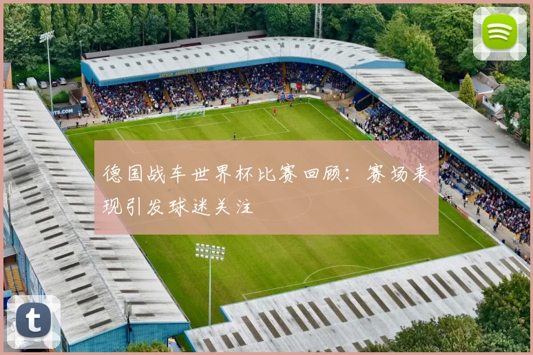 德国战车世界杯比赛回顾:赛场表现引发球迷关注