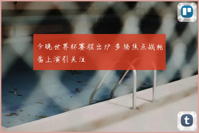 今晚世界杯赛程出炉 多场焦点战轮番上演引关注