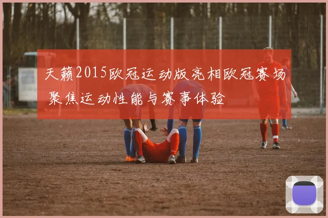 天籁2015欧冠运动版亮相欧冠赛场 聚焦运动性能与赛事体验