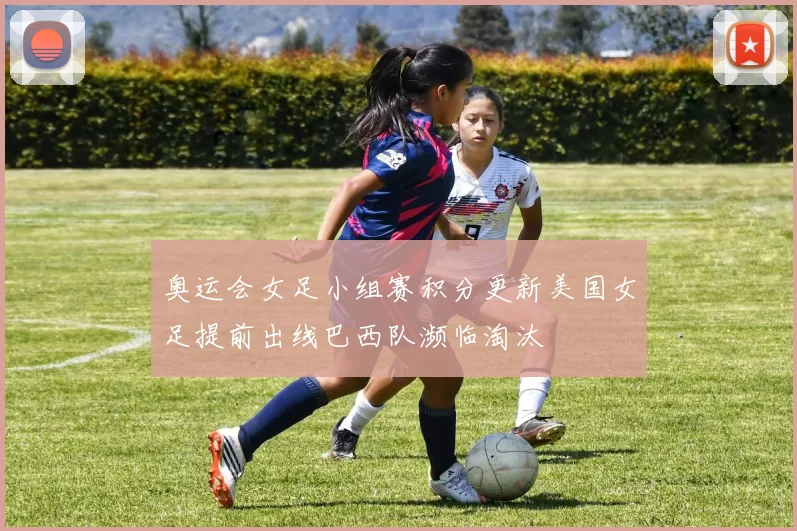 奥运会女足小组赛积分更新美国女足提前出线巴西队濒临淘汰