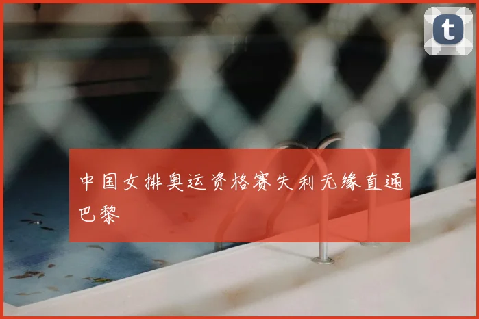 中国女排奥运资格赛失利无缘直通巴黎