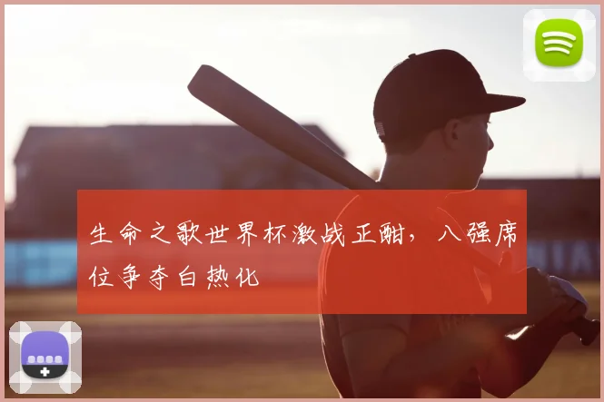 生命之歌世界杯激战正酣,八强席位争夺白热化