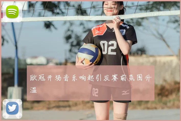 欧冠开场音乐响起引发赛前氛围升温