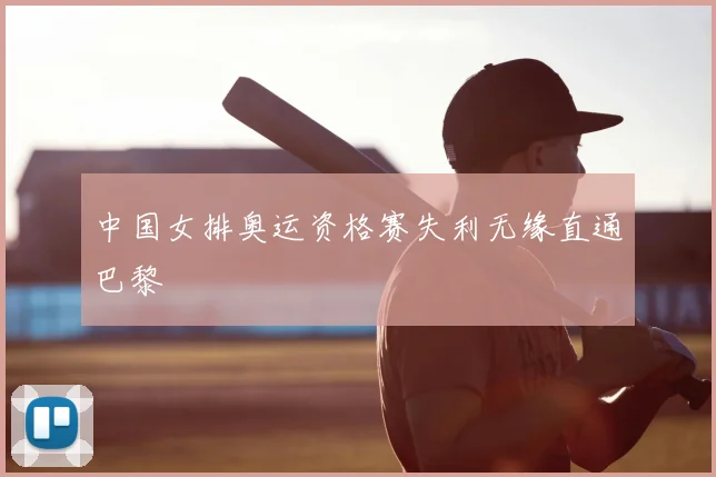 中国女排奥运资格赛失利无缘直通巴黎