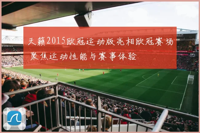 天籁2015欧冠运动版亮相欧冠赛场 聚焦运动性能与赛事体验
