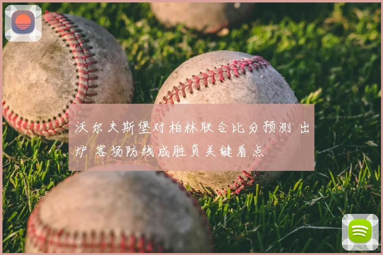 沃尔夫斯堡对柏林联合比分预测 出炉 客场防线成胜负关键看点