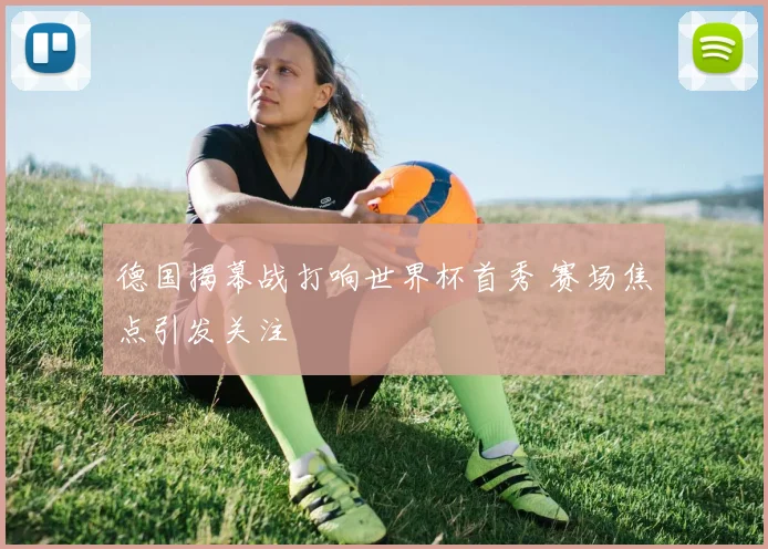 德国揭幕战打响世界杯首秀 赛场焦点引发关注