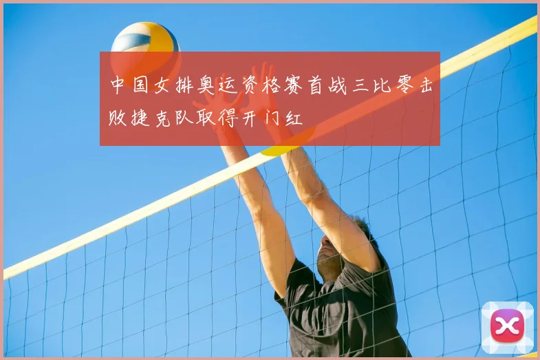 中国女排奥运资格赛首战三比零击败捷克队取得开门红
