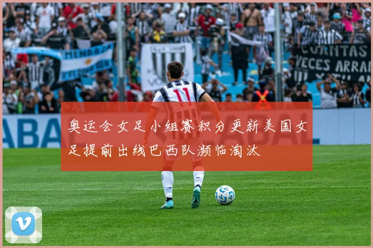 奥运会女足小组赛积分更新美国女足提前出线巴西队濒临淘汰
