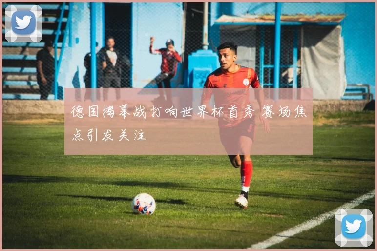 德国揭幕战打响世界杯首秀 赛场焦点引发关注