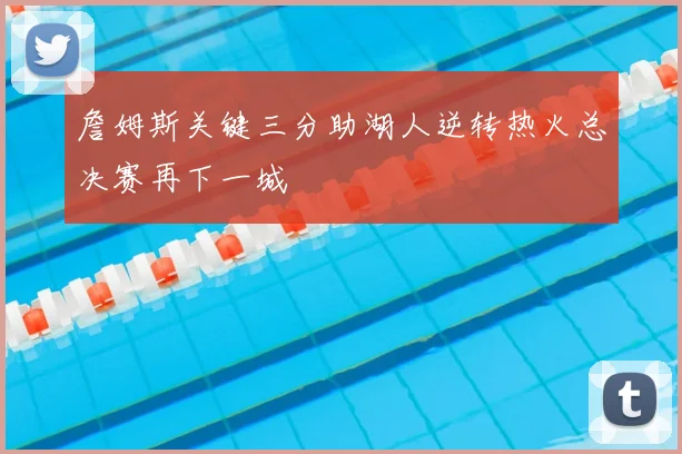 詹姆斯关键三分助湖人逆转热火总决赛再下一城
