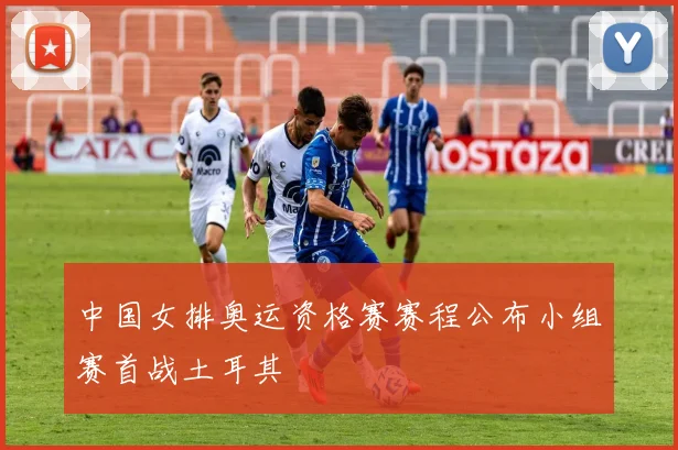 中国女排奥运资格赛赛程公布小组赛首战土耳其
