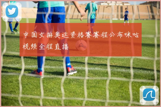 中国女排奥运资格赛赛程公布咪咕视频全程直播
