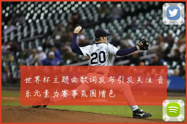 世界杯主题曲歌词发布引发关注 音乐元素为赛事氛围增色