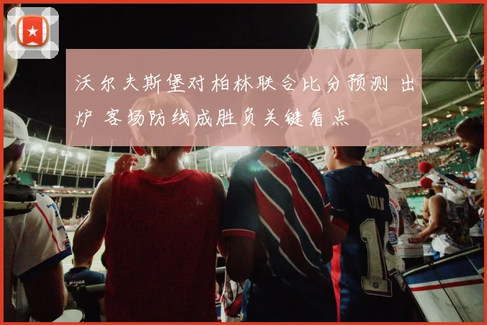 沃尔夫斯堡对柏林联合比分预测 出炉 客场防线成胜负关键看点