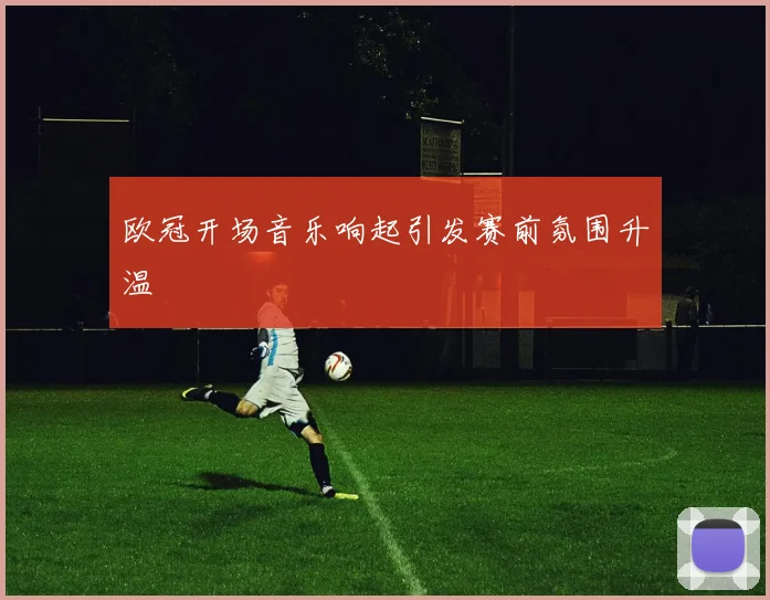 欧冠开场音乐响起引发赛前氛围升温