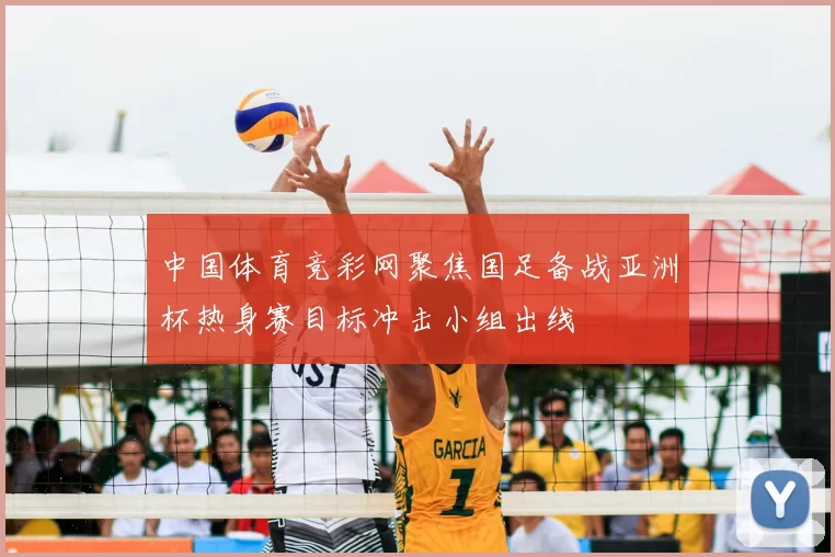 中国体育竞彩网聚焦国足备战亚洲杯热身赛目标冲击小组出线