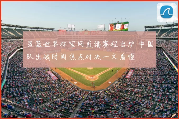 男篮世界杯官网直播赛程出炉 中国队出战时间焦点对决一文看懂