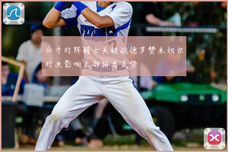 公牛对阵骑士关键战德罗赞米切尔对决影响东部排名走势
