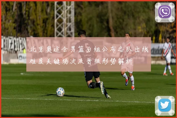 北京奥运会男篮分组公布各队出线难度关键场次及晋级形势解析