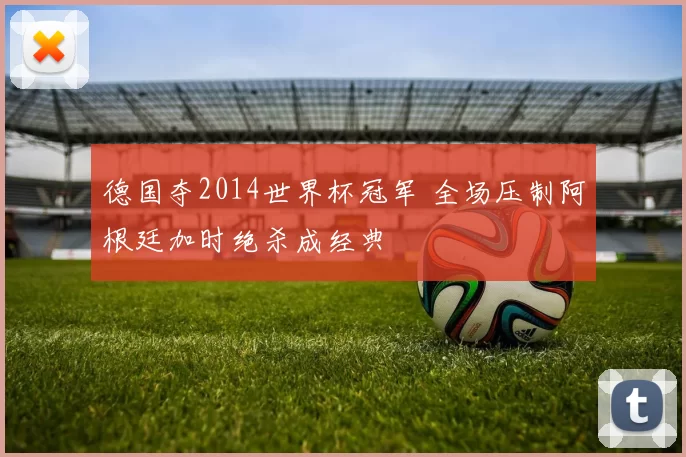 德国夺2014世界杯冠军 全场压制阿根廷加时绝杀成经典