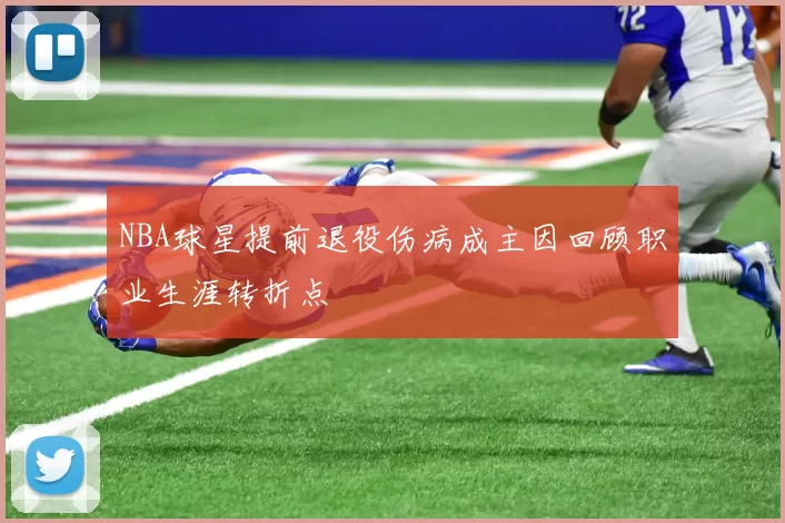 NBA球星提前退役伤病成主因回顾职业生涯转折点