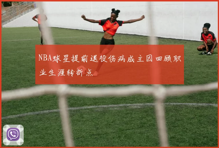 NBA球星提前退役伤病成主因回顾职业生涯转折点