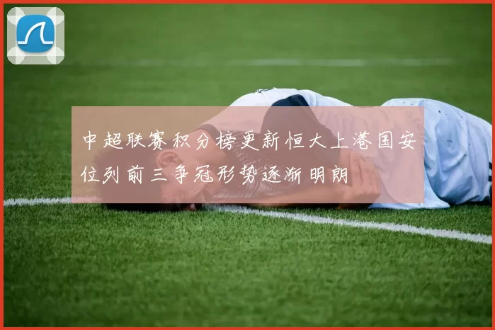 中超联赛积分榜更新恒大上港国安位列前三争冠形势逐渐明朗