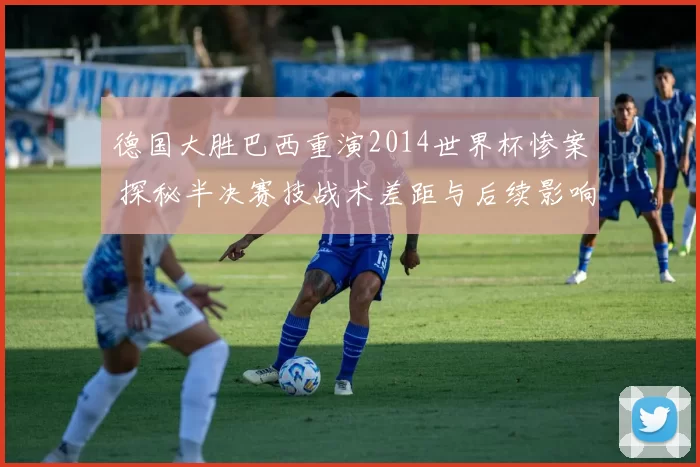 德国大胜巴西重演2014世界杯惨案 探秘半决赛技战术差距与后续影响