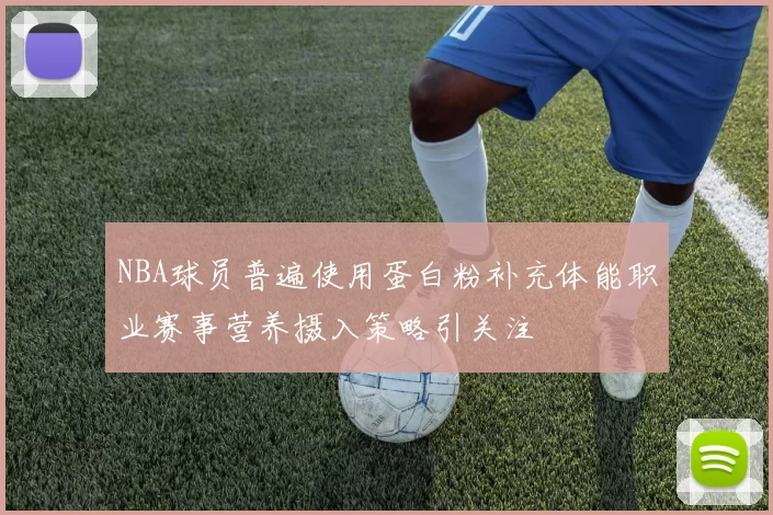 NBA球员普遍使用蛋白粉补充体能职业赛事营养摄入策略引关注
