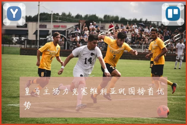 皇马主场力克塞维利亚巩固榜首优势