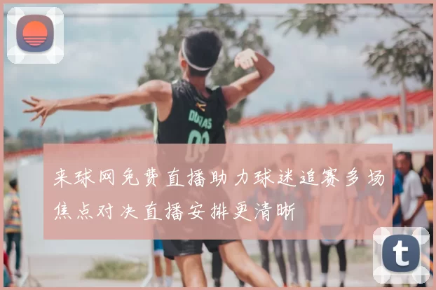 来球网免费直播助力球迷追赛多场焦点对决直播安排更清晰