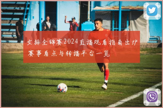 女排全锦赛2024直播观看指南出炉 赛事看点与转播平台一览