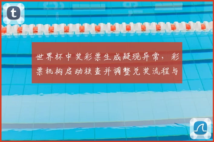 世界杯中奖彩票生成疑现异常，彩票机构启动核查并调整兑奖流程与影响范围