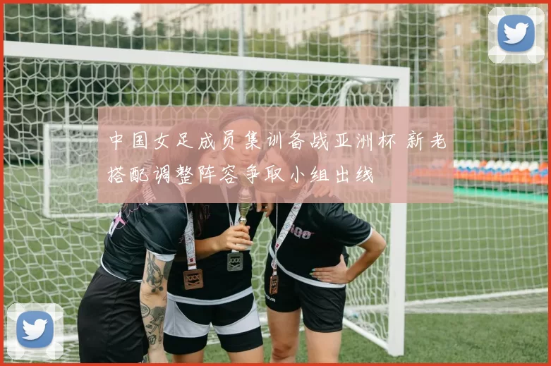 中国女足成员集训备战亚洲杯 新老搭配调整阵容争取小组出线