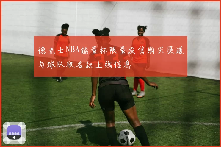 德克士NBA能量杯限量发售购买渠道与球队联名款上线信息