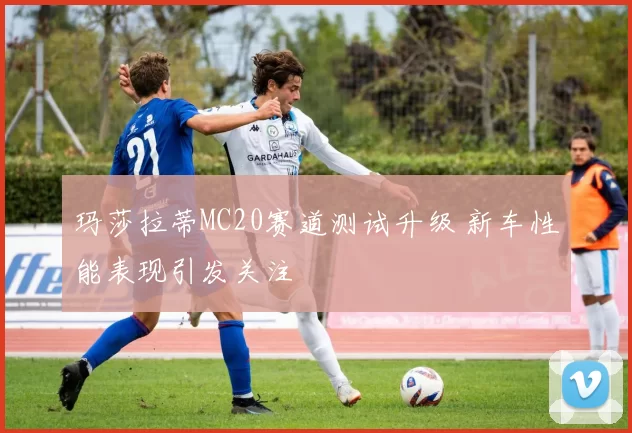 玛莎拉蒂MC20赛道测试升级 新车性能表现引发关注
