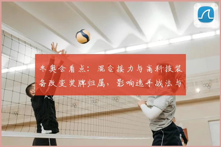 冬奥会看点：混合接力与高科技装备改变奖牌归属，影响选手战法与赛果