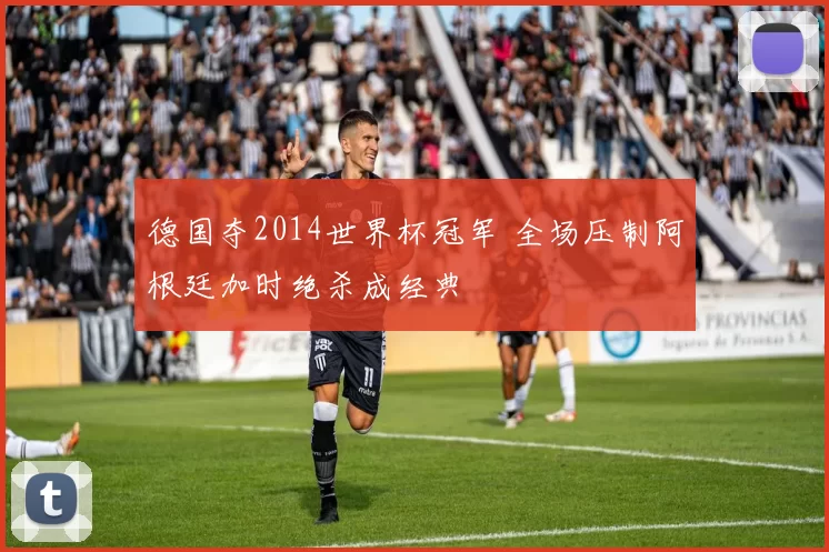 德国夺2014世界杯冠军 全场压制阿根廷加时绝杀成经典