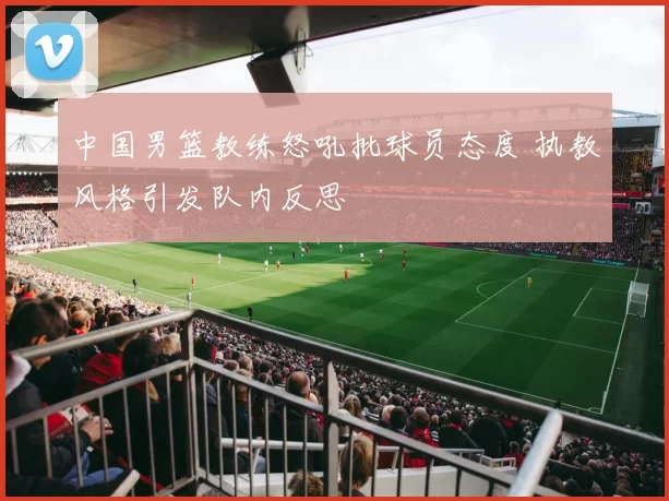 中国男篮教练怒吼批球员态度 执教风格引发队内反思
