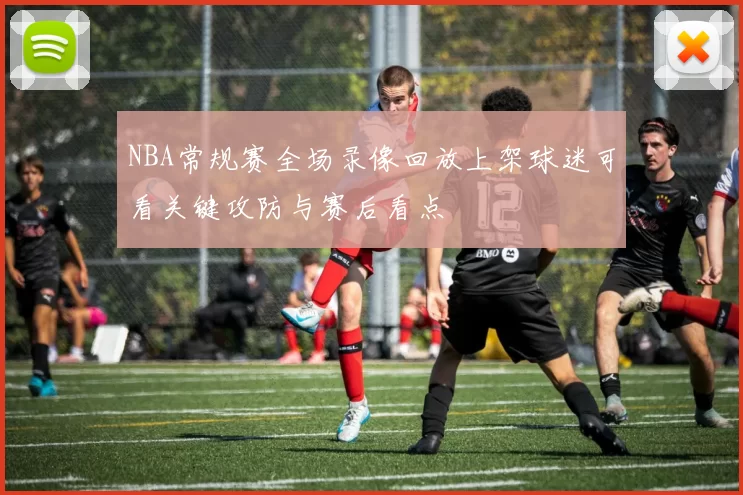 NBA常规赛全场录像回放上架球迷可看关键攻防与赛后看点