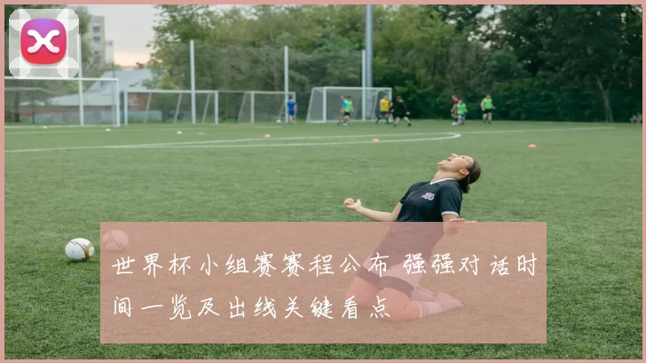 世界杯小组赛赛程公布 强强对话时间一览及出线关键看点