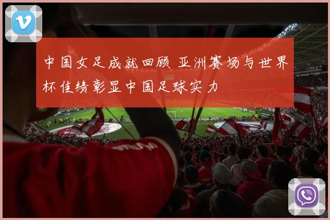 中国女足成就回顾 亚洲赛场与世界杯佳绩彰显中国足球实力