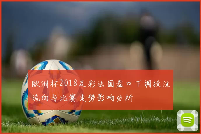 欧洲杯2018足彩法国盘口下调投注流向与比赛走势影响分析