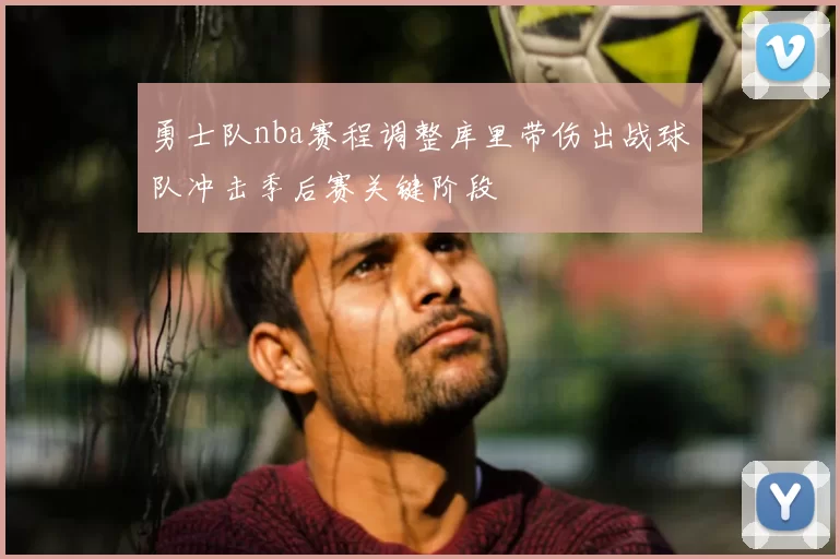 勇士队nba赛程调整库里带伤出战球队冲击季后赛关键阶段