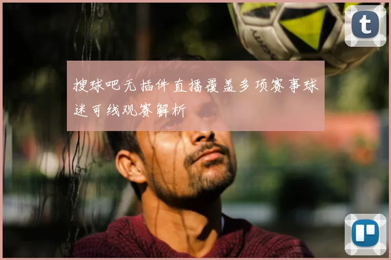 搜球吧无插件直播覆盖多项赛事球迷可线观赛解析