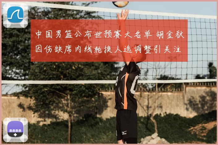 中国男篮公布世预赛大名单 胡金秋因伤缺席内线轮换人选调整引关注